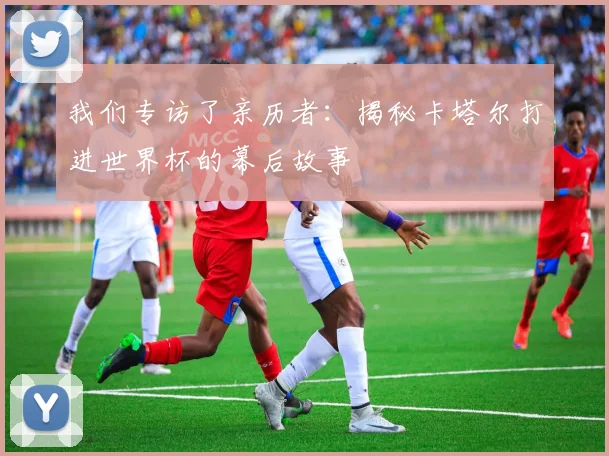 我们专访了亲历者：揭秘卡塔尔打进世界杯的幕后故事