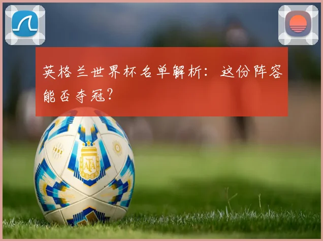 英格兰世界杯名单解析：这份阵容能否夺冠？