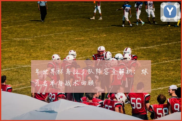 年世界杯乌拉圭队阵容全解析：球员名单与战术回顾