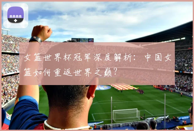女篮世界杯冠军深度解析：中国女篮如何重返世界之巅？