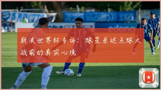 新浪世界杯专访：球星亲述点球大战前的真实心境