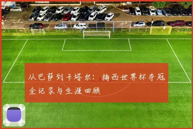 从巴萨到卡塔尔：梅西世界杯夺冠全记录与生涯回顾