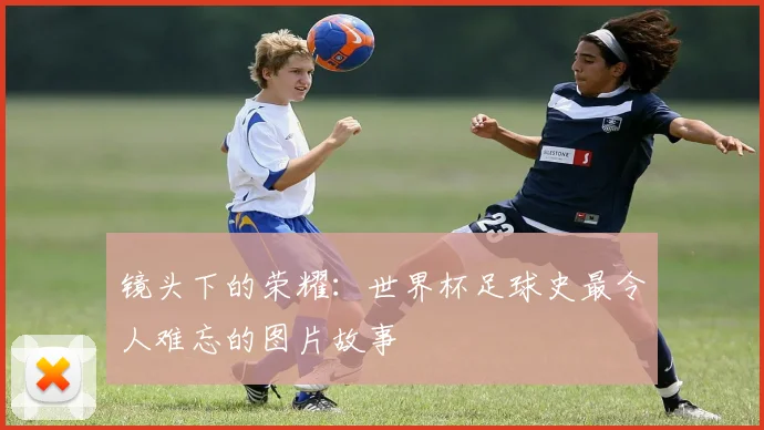 镜头下的荣耀：世界杯足球史最令人难忘的图片故事