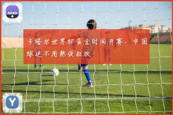 卡塔尔世界杯黄金时间开赛，中国球迷不用熬夜狂欢