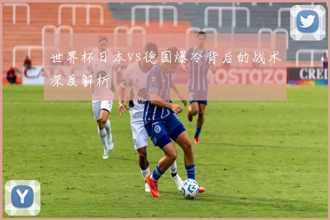 世界杯日本vs德国爆冷背后的战术深度解析