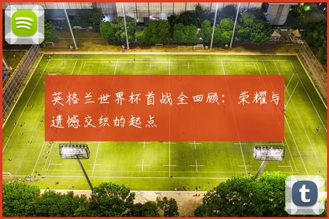 英格兰世界杯首战全回顾：荣耀与遗憾交织的起点