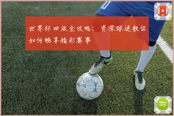 世界杯回放全攻略：资深球迷教你如何畅享精彩赛事