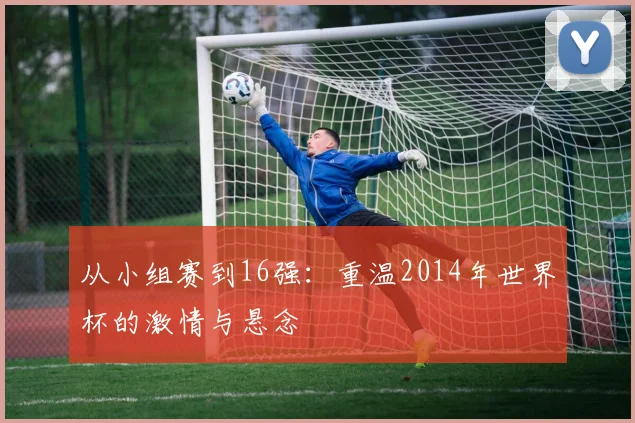 从小组赛到16强：重温2014年世界杯的激情与悬念